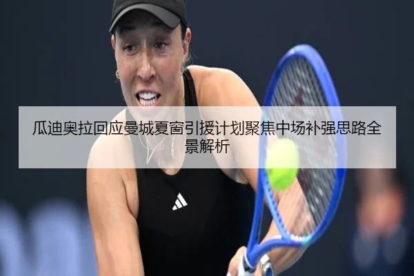 瓜迪奥拉回应曼城夏窗引援计划聚焦中场补强思路全景解析