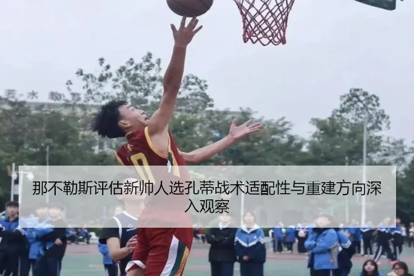 那不勒斯评估新帅人选孔蒂战术适配性与重建方向深入观察