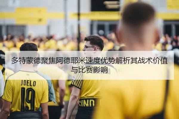 多特蒙德聚焦阿德耶米速度优势解析其战术价值与比赛影响