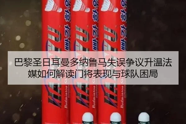巴黎圣日耳曼多纳鲁马失误争议升温法媒如何解读门将表现与球队困局