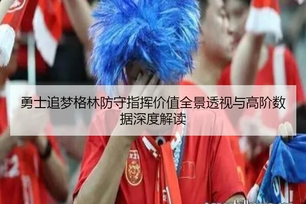 勇士追梦格林防守指挥价值全景透视与高阶数据深度解读