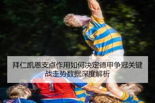 拜仁凯恩支点作用如何决定德甲争冠关键战走势数据深度解析