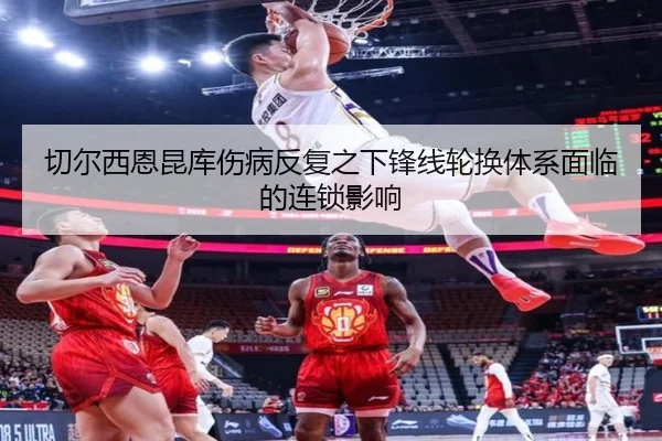 切尔西恩昆库伤病反复之下锋线轮换体系面临的连锁影响