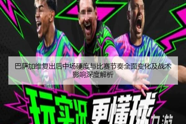 巴萨加维复出后中场硬度与比赛节奏全面变化及战术影响深度解析