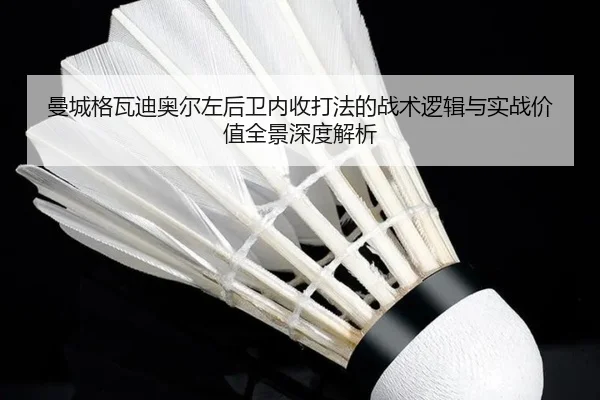 曼城格瓦迪奥尔左后卫内收打法的战术逻辑与实战价值全景深度解析