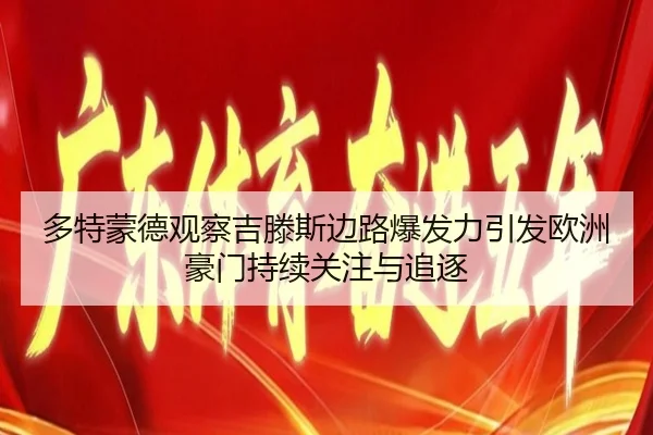 多特蒙德观察吉滕斯边路爆发力引发欧洲豪门持续关注与追逐