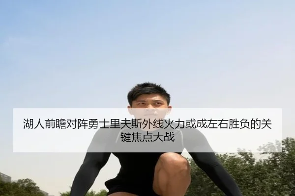 湖人前瞻对阵勇士里夫斯外线火力或成左右胜负的关键焦点大战