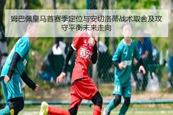 姆巴佩皇马首赛季定位与安切洛蒂战术取舍及攻守平衡未来走向