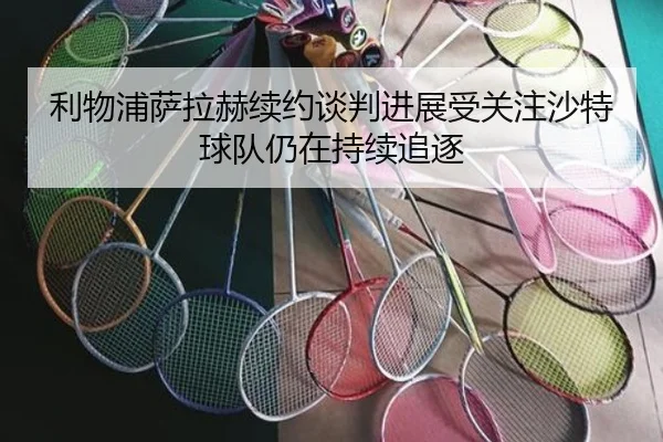 利物浦萨拉赫续约谈判进展受关注沙特球队仍在持续追逐